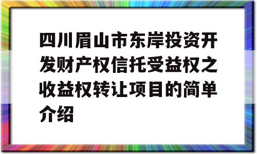 四川眉山市东岸投资开发财产权信托受益权之收益权转让项目的简单介绍