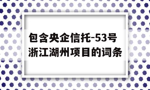 包含央企信托-53号浙江湖州项目的词条