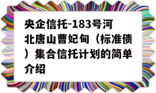 央企信托-183号河北唐山曹妃甸（标准债）集合信托计划的简单介绍