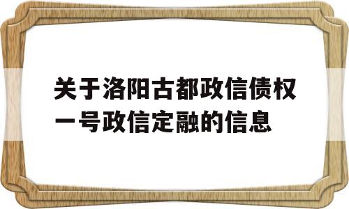 关于洛阳古都政信债权一号政信定融的信息