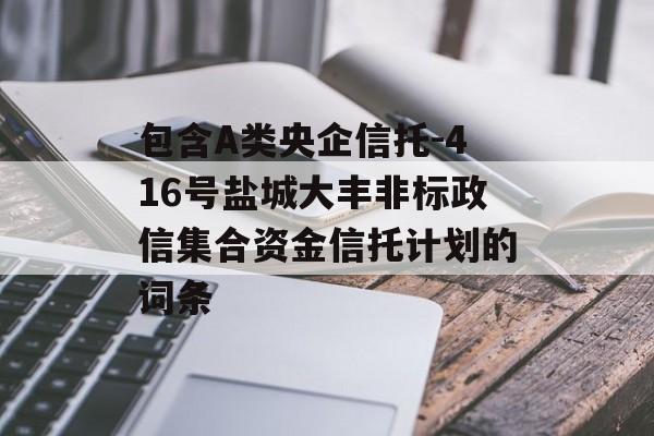 包含A类央企信托-416号盐城大丰非标政信集合资金信托计划的词条