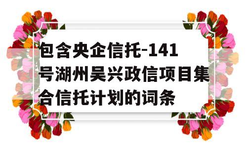 包含央企信托-141号湖州吴兴政信项目集合信托计划的词条