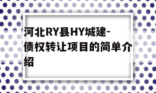 河北RY县HY城建-债权转让项目的简单介绍