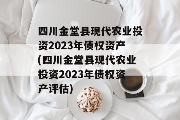 四川金堂县现代农业投资2023年债权资产(四川金堂县现代农业投资2023年债权资产评估)