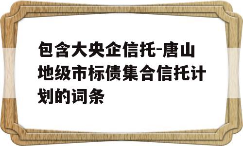 包含大央企信托-唐山地级市标债集合信托计划的词条