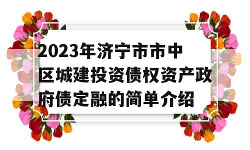 2023年济宁市市中区城建投资债权资产政府债定融的简单介绍