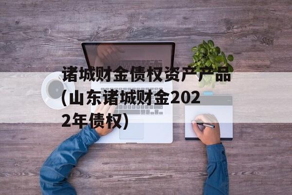 诸城财金债权资产产品(山东诸城财金2022年债权)