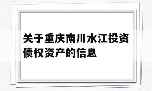 关于重庆南川水江投资债权资产的信息