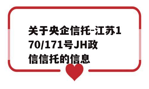 关于央企信托-江苏170/171号JH政信信托的信息