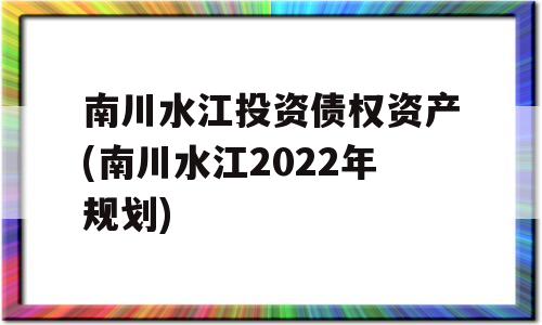 南川水江投资债权资产(南川水江2022年规划)