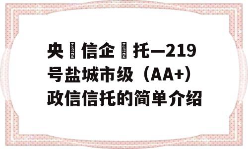 央‮信企‬托—219号盐城市级（AA+）政信信托的简单介绍