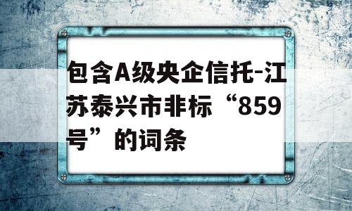 包含A级央企信托-江苏泰兴市非标“859号”的词条