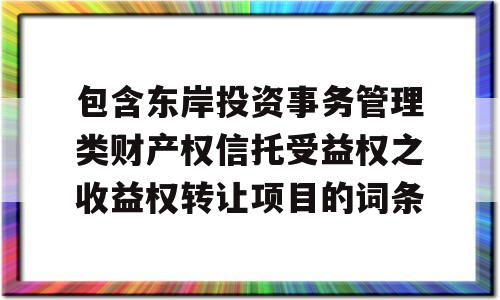 包含东岸投资事务管理类财产权信托受益权之收益权转让项目的词条