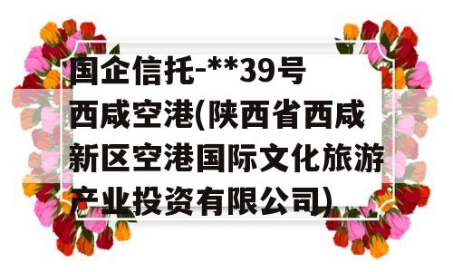 国企信托-**39号西咸空港(陕西省西咸新区空港国际文化旅游产业投资有限公司)