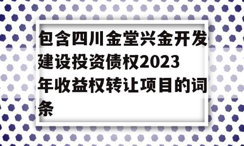 包含四川金堂兴金开发建设投资债权2023年收益权转让项目的词条