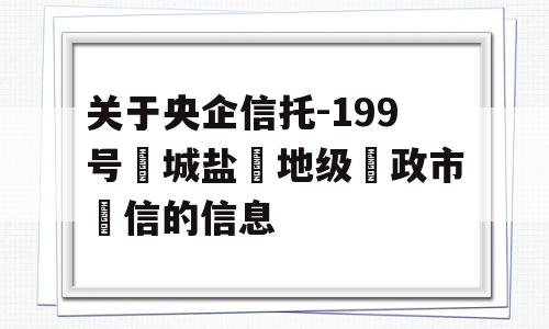 关于央企信托-199号‮城盐‬地级‮政市‬信的信息