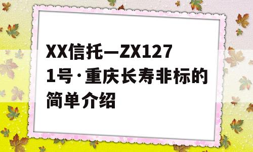 XX信托—ZX1271号·重庆长寿非标的简单介绍