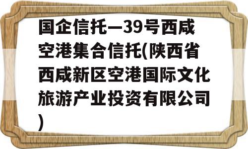 国企信托—39号西咸空港集合信托(陕西省西咸新区空港国际文化旅游产业投资有限公司)