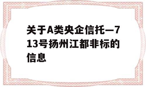 关于A类央企信托—713号扬州江都非标的信息