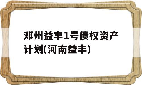 邓州益丰1号债权资产计划(河南益丰)