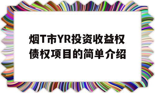 烟T市YR投资收益权债权项目的简单介绍