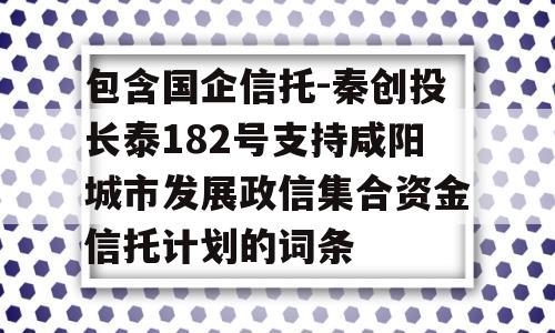 包含国企信托-秦创投长泰182号支持咸阳城市发展政信集合资金信托计划的词条