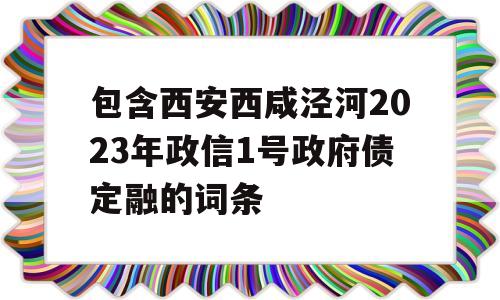 包含西安西咸泾河2023年政信1号政府债定融的词条