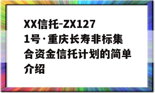 XX信托-ZX1271号·重庆长寿非标集合资金信托计划的简单介绍