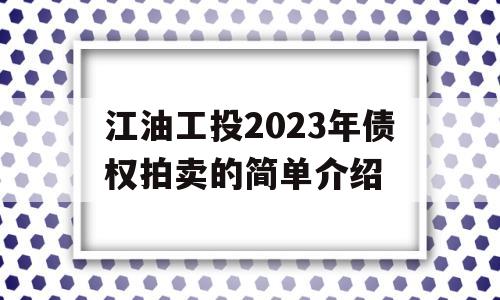 江油工投2023年债权拍卖的简单介绍