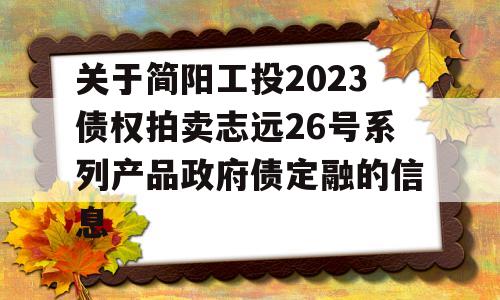 关于简阳工投2023债权拍卖志远26号系列产品政府债定融的信息