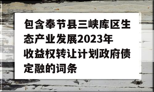 包含奉节县三峡库区生态产业发展2023年收益权转让计划政府债定融的词条