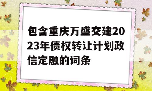 包含重庆万盛交建2023年债权转让计划政信定融的词条