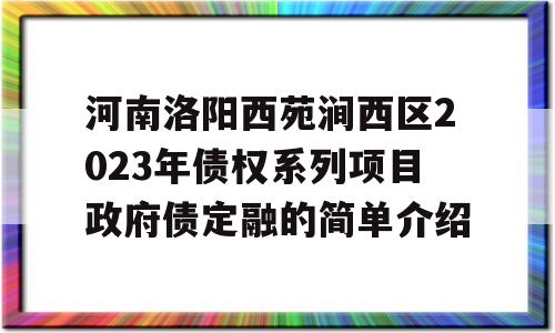 河南洛阳西苑涧西区2023年债权系列项目政府债定融的简单介绍