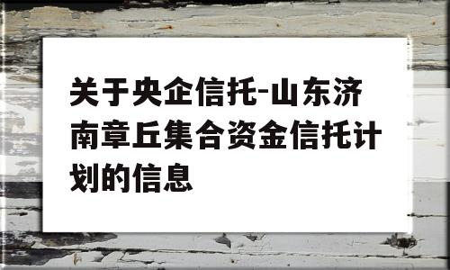 关于央企信托-山东济南章丘集合资金信托计划的信息