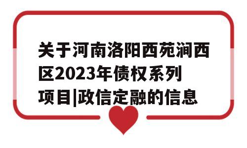 关于河南洛阳西苑涧西区2023年债权系列项目|政信定融的信息