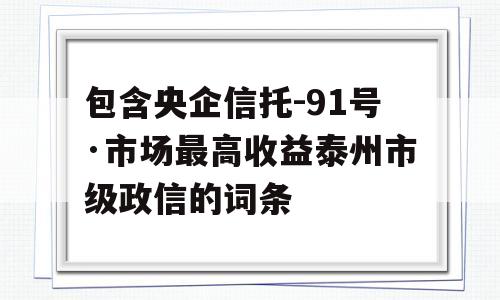 包含央企信托-91号·市场最高收益泰州市级政信的词条