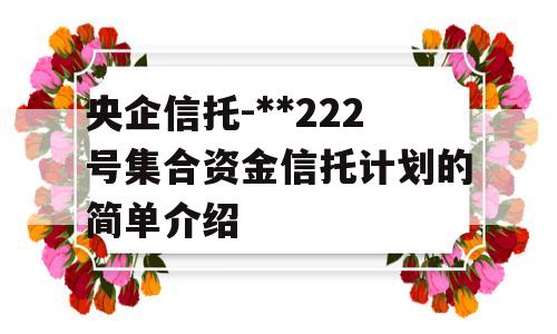 央企信托-**222号集合资金信托计划的简单介绍