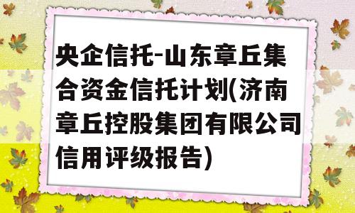 央企信托-山东章丘集合资金信托计划(济南章丘控股集团有限公司信用评级报告)