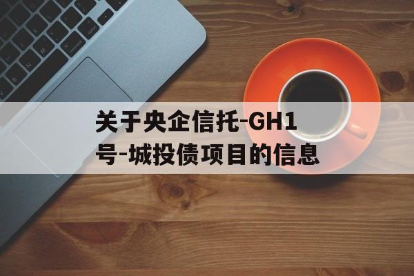 关于央企信托-GH1号-城投债项目的信息