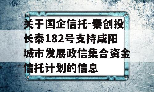 关于国企信托-秦创投长泰182号支持咸阳城市发展政信集合资金信托计划的信息