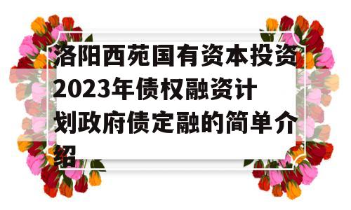 洛阳西苑国有资本投资2023年债权融资计划政府债定融的简单介绍