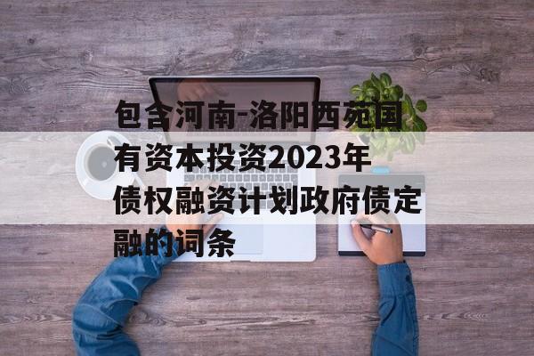 包含河南-洛阳西苑国有资本投资2023年债权融资计划政府债定融的词条