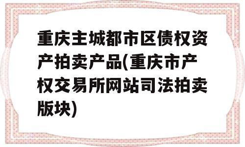 重庆主城都市区债权资产拍卖产品(重庆市产权交易所网站司法拍卖版块)