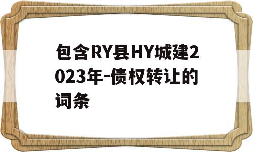 包含RY县HY城建2023年-债权转让的词条