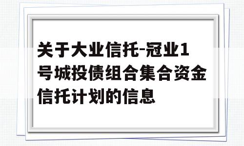 关于大业信托-冠业1号城投债组合集合资金信托计划的信息