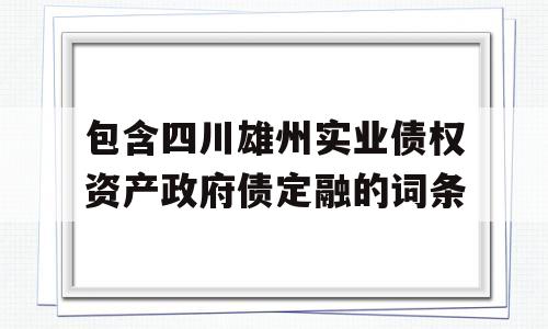 包含四川雄州实业债权资产政府债定融的词条