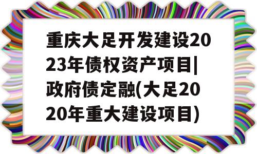 重庆大足开发建设2023年债权资产项目|政府债定融(大足2020年重大建设项目)