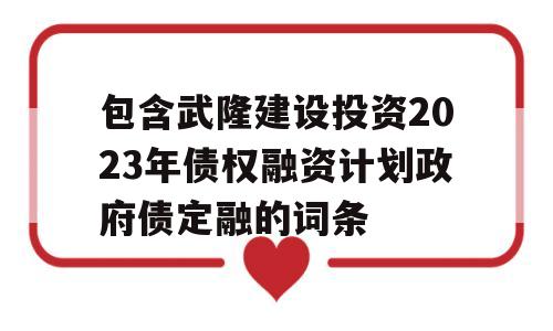 包含武隆建设投资2023年债权融资计划政府债定融的词条