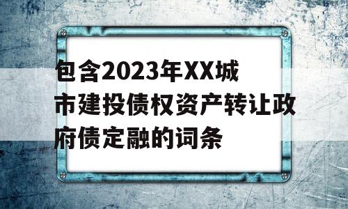 包含2023年XX城市建投债权资产转让政府债定融的词条