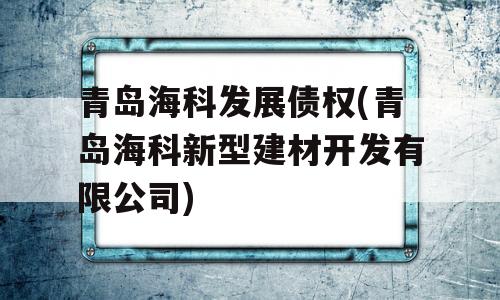 青岛海科发展债权(青岛海科新型建材开发有限公司)